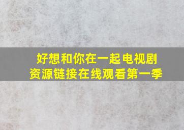 好想和你在一起电视剧资源链接在线观看第一季