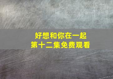 好想和你在一起第十二集免费观看