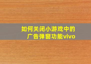 如何关闭小游戏中的广告弹窗功能vivo