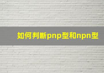 如何判断pnp型和npn型