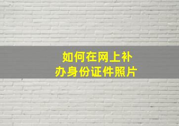 如何在网上补办身份证件照片