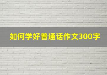 如何学好普通话作文300字