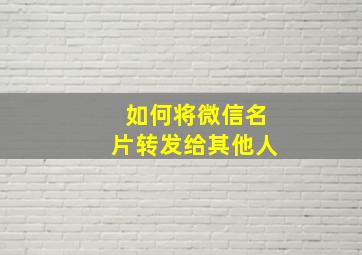 如何将微信名片转发给其他人