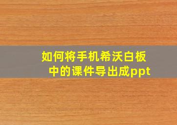 如何将手机希沃白板中的课件导出成ppt