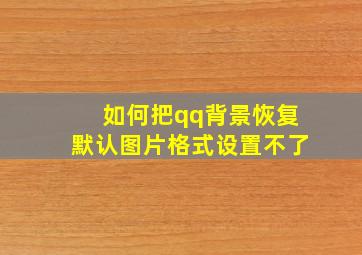 如何把qq背景恢复默认图片格式设置不了