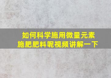 如何科学施用微量元素施肥肥料呢视频讲解一下