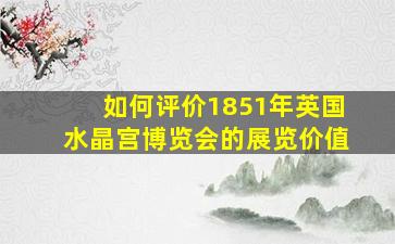 如何评价1851年英国水晶宫博览会的展览价值