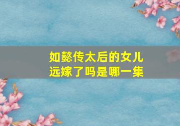 如懿传太后的女儿远嫁了吗是哪一集