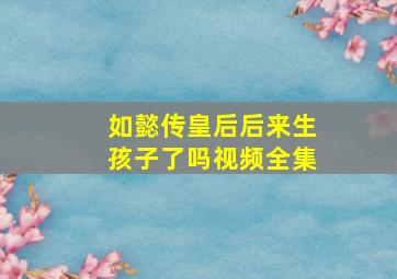 如懿传皇后后来生孩子了吗视频全集