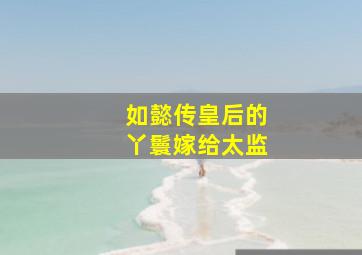 如懿传皇后的丫鬟嫁给太监