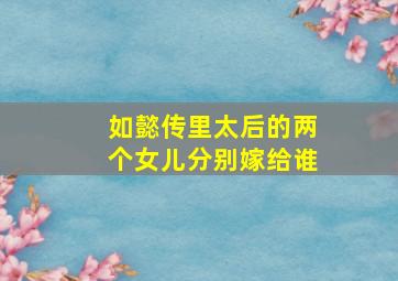 如懿传里太后的两个女儿分别嫁给谁