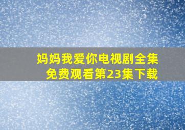 妈妈我爱你电视剧全集免费观看第23集下载