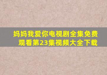 妈妈我爱你电视剧全集免费观看第23集视频大全下载