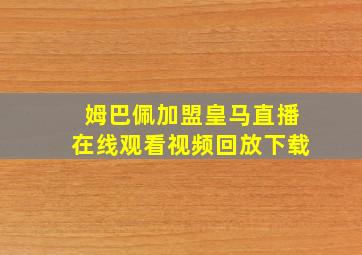 姆巴佩加盟皇马直播在线观看视频回放下载