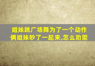 姐妹跳广场舞为了一个动作俩姐妹吵了一起来,怎么劝架