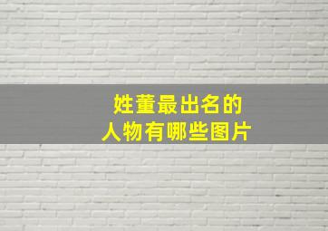 姓董最出名的人物有哪些图片