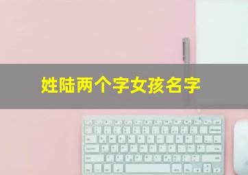 姓陆两个字女孩名字