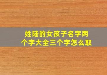 姓陆的女孩子名字两个字大全三个字怎么取