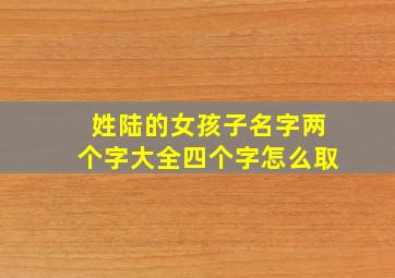 姓陆的女孩子名字两个字大全四个字怎么取