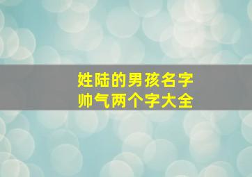 姓陆的男孩名字帅气两个字大全