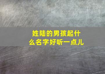 姓陆的男孩起什么名字好听一点儿