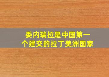 委内瑞拉是中国第一个建交的拉丁美洲国家