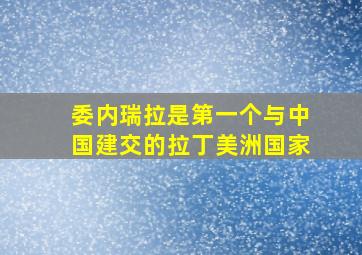 委内瑞拉是第一个与中国建交的拉丁美洲国家