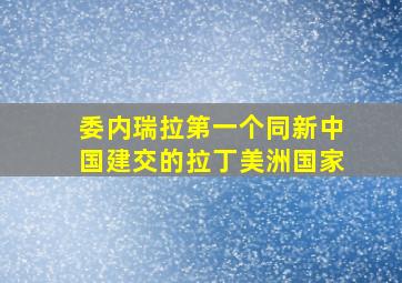 委内瑞拉第一个同新中国建交的拉丁美洲国家