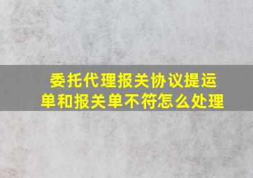 委托代理报关协议提运单和报关单不符怎么处理