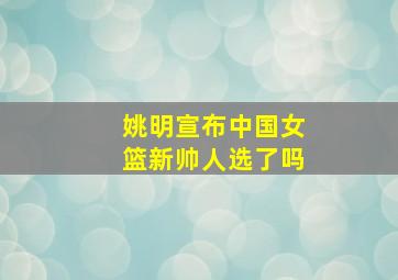 姚明宣布中国女篮新帅人选了吗