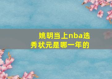 姚明当上nba选秀状元是哪一年的