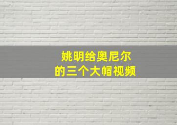 姚明给奥尼尔的三个大帽视频