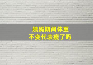 姨妈期间体重不变代表瘦了吗