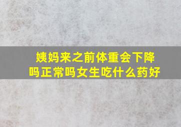 姨妈来之前体重会下降吗正常吗女生吃什么药好