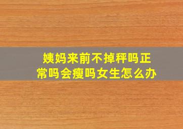 姨妈来前不掉秤吗正常吗会瘦吗女生怎么办