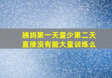 姨妈第一天量少第二天直接没有能大量训练么