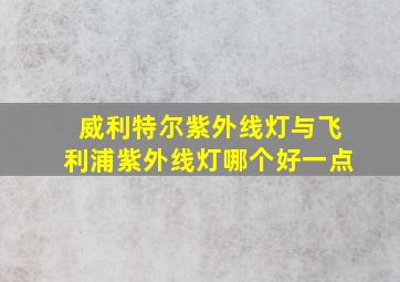 威利特尔紫外线灯与飞利浦紫外线灯哪个好一点