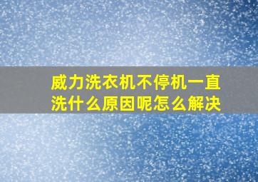 威力洗衣机不停机一直洗什么原因呢怎么解决