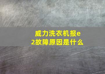 威力洗衣机报e2故障原因是什么