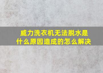 威力洗衣机无法脱水是什么原因造成的怎么解决