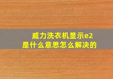 威力洗衣机显示e2是什么意思怎么解决的