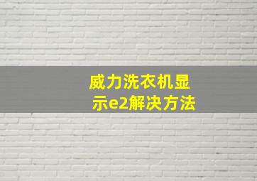 威力洗衣机显示e2解决方法