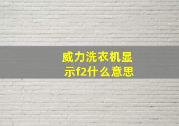 威力洗衣机显示f2什么意思