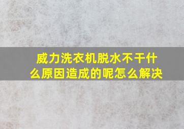 威力洗衣机脱水不干什么原因造成的呢怎么解决