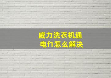 威力洗衣机通电f1怎么解决