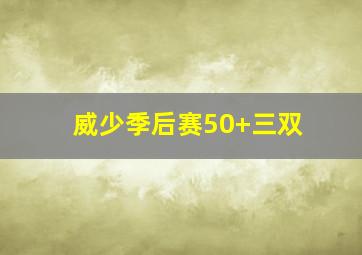 威少季后赛50+三双