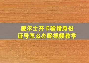 威尔士开卡输错身份证号怎么办呢视频教学