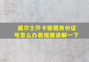 威尔士开卡输错身份证号怎么办呢视频讲解一下