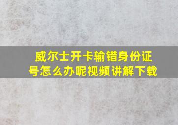 威尔士开卡输错身份证号怎么办呢视频讲解下载