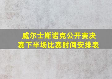 威尔士斯诺克公开赛决赛下半场比赛时间安排表